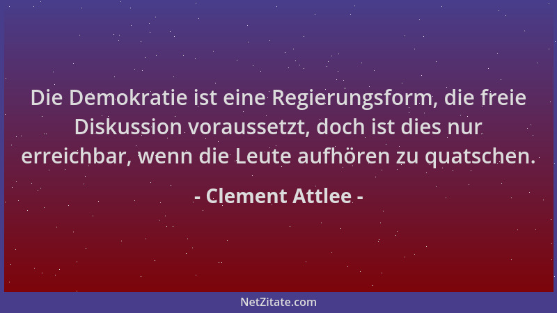 Clement Attlee - Die Demokratie ist eine Regierungsform, die freie Diskussion voraussetzt, doch ist dies nur erreichbar, we...