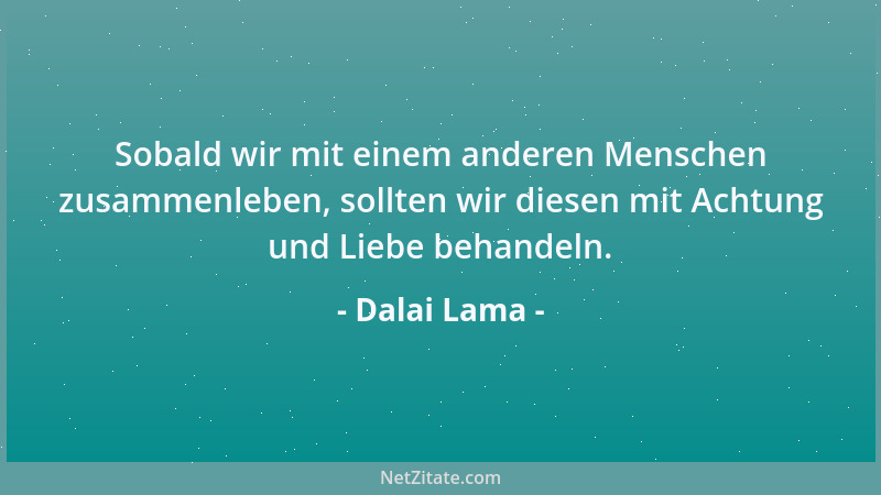 Dalai Lama - Sobald wir mit einem anderen Menschen zusammenleben, sollten wir diesen mit Achtung und Liebe behandeln....