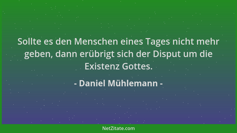 Daniel Mühlemann - Sollte es den Menschen eines Tages nicht mehr geben, dann erübrigt sich der Disput um die Existenz Gotte...