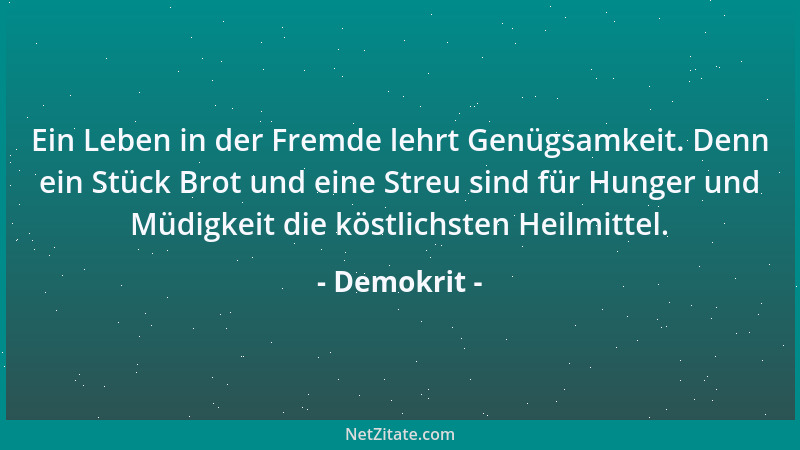 Demokrit - Ein Leben in der Fremde lehrt Genügsamkeit. Denn ein Stück Brot und eine Streu sind für Hunger und Müdigkeit die...
