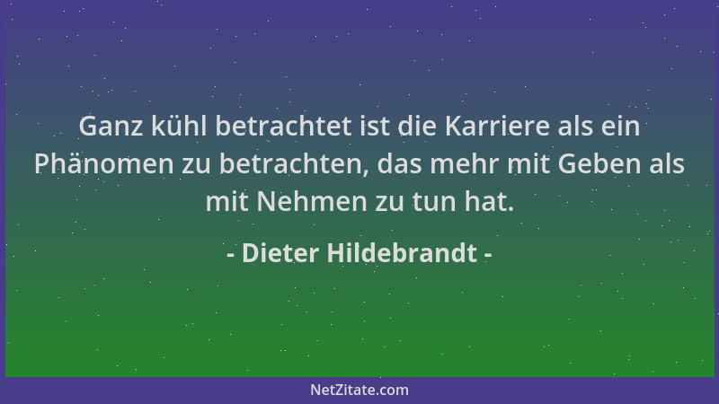 Dieter Hildebrandt - Ganz kühl betrachtet ist die Karriere als ein Phänomen zu betrachten, das mehr mit Geben als mit Nehme...