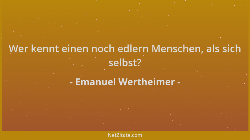 Emanuel Wertheimer - Wer kennt einen noch edlern Menschen, als sich selbst?...