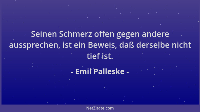 Emil Palleske - Seinen Schmerz offen gegen andere aussprechen, ist ein Beweis, daß derselbe nicht tief ist....