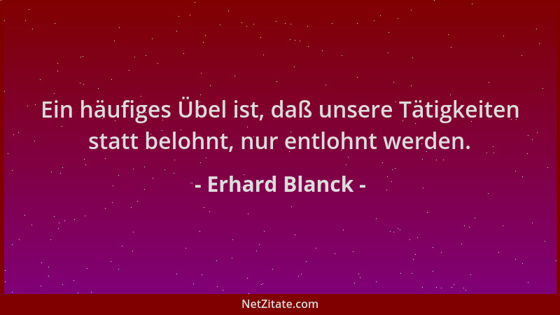 Erhard Blanck - Ein häufiges Übel ist, daß unsere Tätigkeiten statt belohnt, nur entlohnt werden....