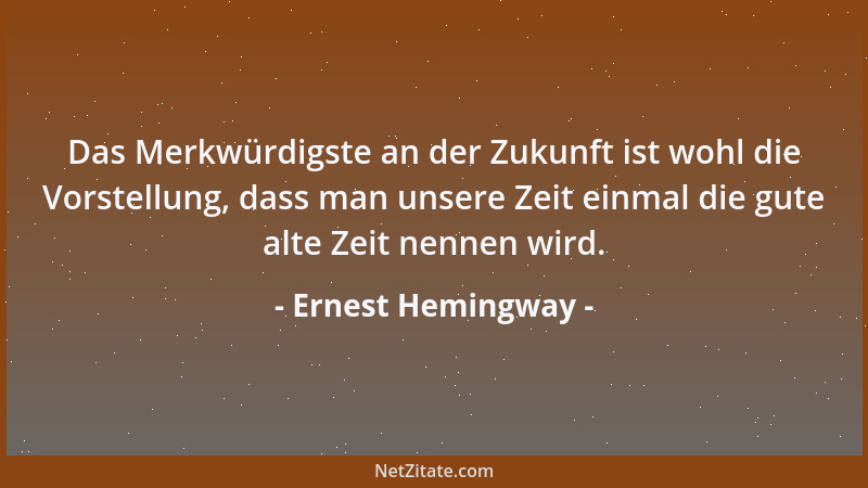 Ernest Hemingway - Das Merkwürdigste an der Zukunft ist wohl die Vorstellung, dass man unsere Zeit einmal die gute alte Zei...