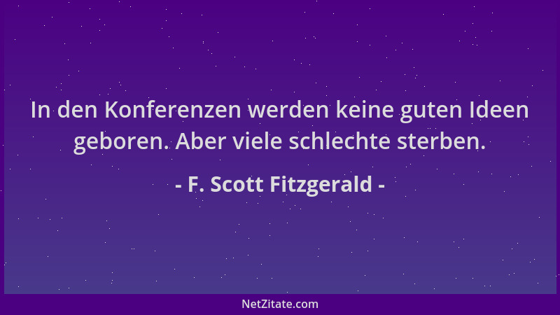F. Scott Fitzgerald - In den Konferenzen werden keine guten Ideen geboren. Aber viele schlechte sterben....