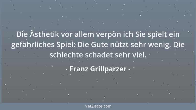 Franz Grillparzer - ... um selig einst zu sterben, Denkt bei allem mir ans Ende! Doch, wollt Ihr, ein Tücht 'ger leben, So e...