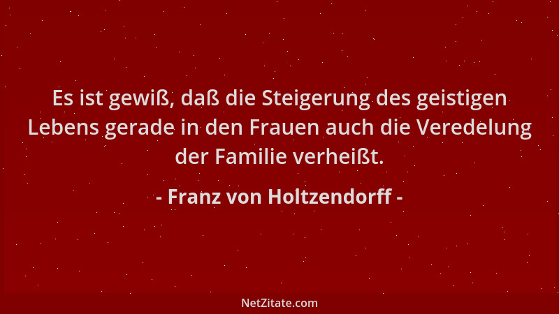 Franz von Holtzendorff - Es ist gewiß, daß die Steigerung des geistigen Lebens gerade in den Frauen auch die Veredelung der...