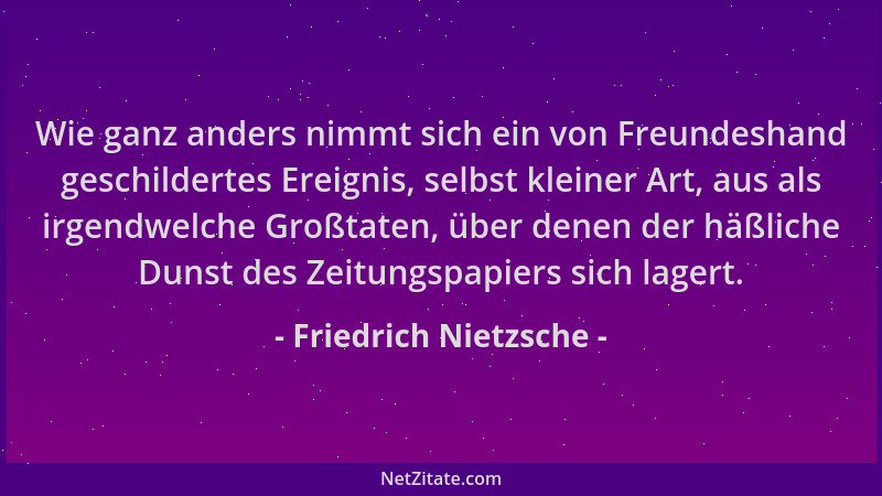 Friedrich Nietzsche - Wie ganz anders nimmt sich ein von Freundeshand geschildertes Ereignis, selbst kleiner Art, aus als i...
