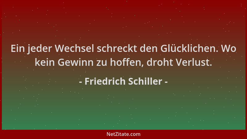 Friedrich Schiller - Ein jeder Wechsel schreckt den Glücklichen. Wo kein Gewinn zu hoffen, droht Verlust....