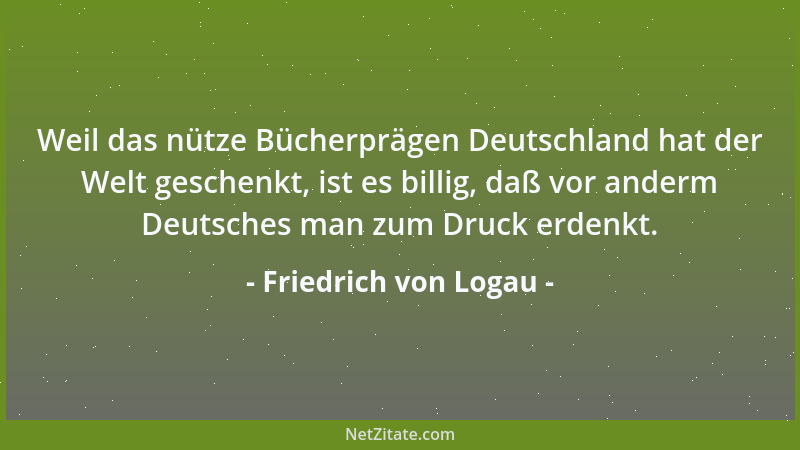 Friedrich von Logau - Weil das nütze Bücherprägen Deutschland hat der Welt geschenkt, ist es billig, daß vor anderm Deutsch...