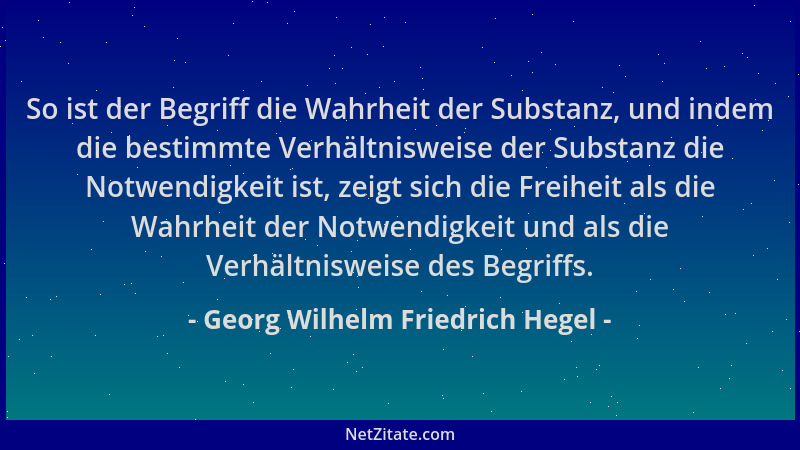Georg Wilhelm Friedrich Hegel - So ist der Begriff die Wahrheit der Substanz, und indem die bestimmte Verhältnisweise der S...