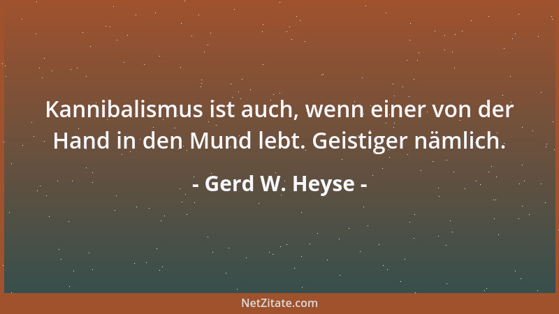Gerd W. Heyse - Kannibalismus ist auch, wenn einer von der Hand in den Mund lebt. Geistiger nämlich....