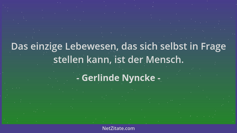 Gerlinde Nyncke - Das einzige Lebewesen, das sich selbst in Frage stellen kann, ist der Mensch....