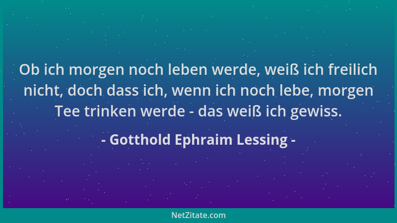 Gotthold Ephraim Lessing - Ob ich morgen noch leben werde, weiß ich freilich nicht, doch dass ich, wenn ich noch lebe, morg...