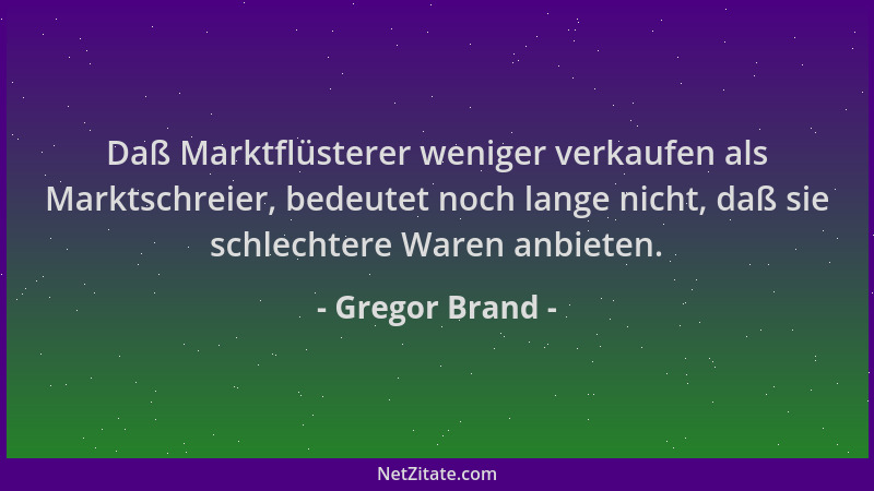 Gregor Brand - Daß Marktflüsterer weniger verkaufen als Marktschreier, bedeutet noch lange nicht, daß sie schlechtere Waren...