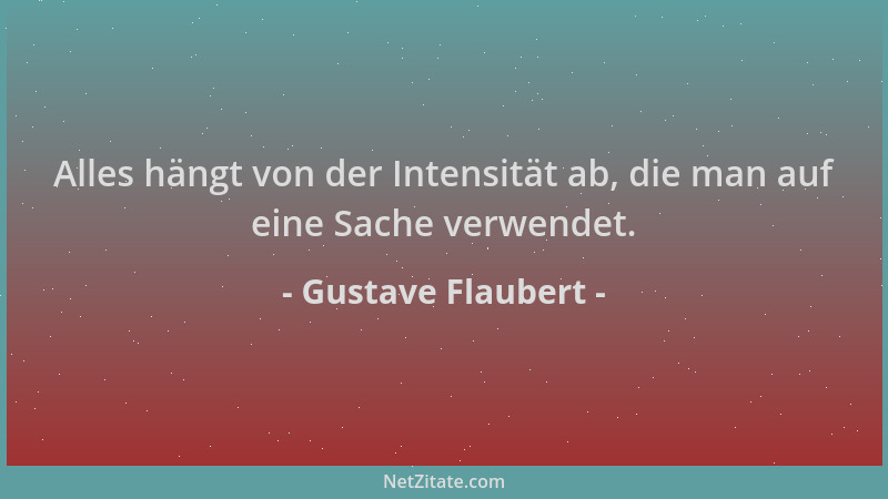 Gustave Flaubert - Alles hängt von der Intensität ab, die man auf eine Sache verwendet....
