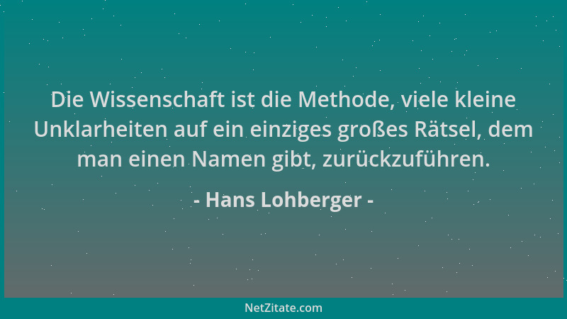 Hans Lohberger - Die Wissenschaft ist die Methode, viele kleine Unklarheiten auf ein einziges großes Rätsel, dem man einen...