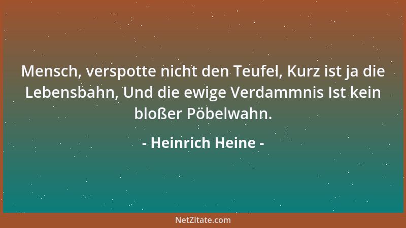 Heinrich Heine - Mensch, verspotte nicht den Teufel, Kurz ist ja die Lebensbahn, Und die ewige Verdammnis Ist kein bloßer P...