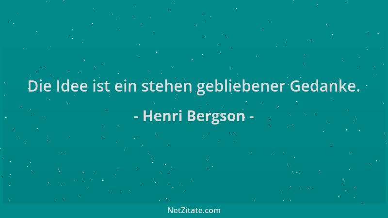 Henri Bergson - Die Idee ist ein stehen gebliebener Gedanke....