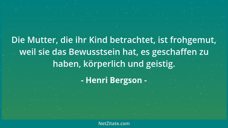 Henri Bergson - Die Mutter, die ihr Kind betrachtet, ist frohgemut, weil sie das Bewusstsein hat, es geschaffen zu haben, k...