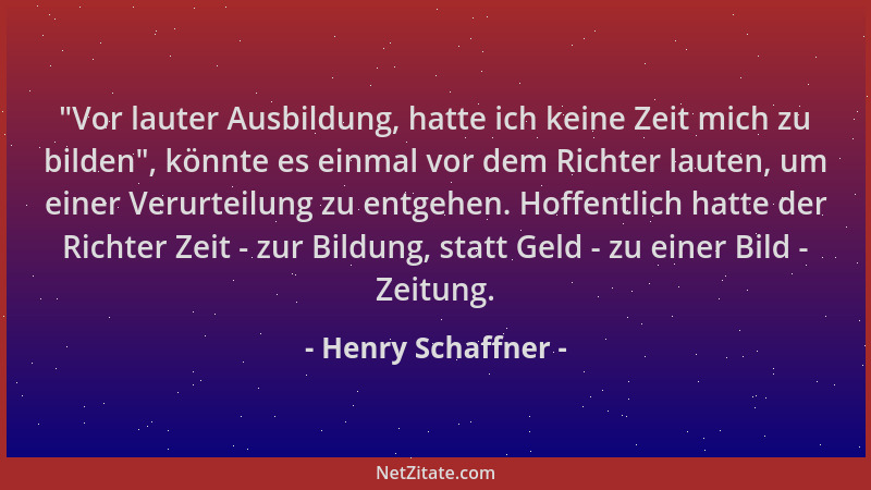 Henry Schaffner -  "Vor lauter Ausbildung, hatte ich keine Zeit mich zu bilden ", könnte es einmal vor dem Richter lauten, um...