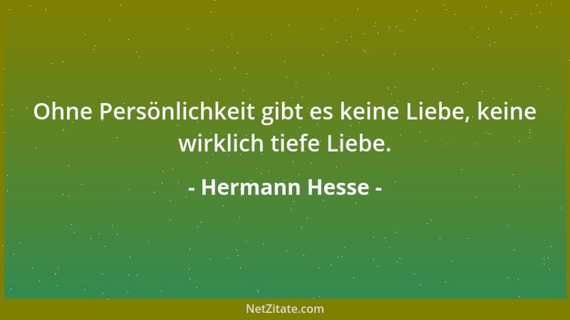 Hermann Hesse - Ohne Persönlichkeit gibt es keine Liebe, keine wirklich tiefe Liebe....