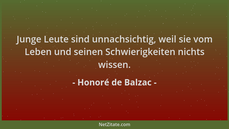 Honoré de Balzac - Junge Leute sind unnachsichtig, weil sie vom Leben und seinen Schwierigkeiten nichts wissen....