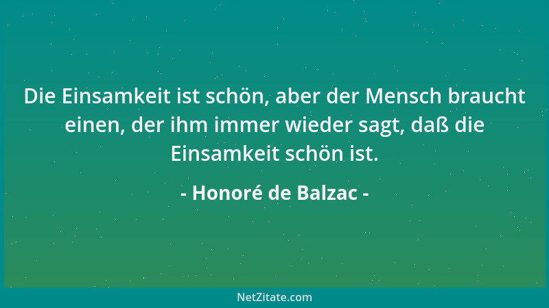 Honoré de Balzac - Die Einsamkeit ist schön, aber der Mensch braucht einen, der ihm immer wieder sagt, daß die Einsamkeit s...