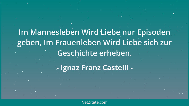 Ignaz Franz Castelli - Im Mannesleben Wird Liebe nur Episoden geben, Im Frauenleben Wird Liebe sich zur Geschichte erheben....