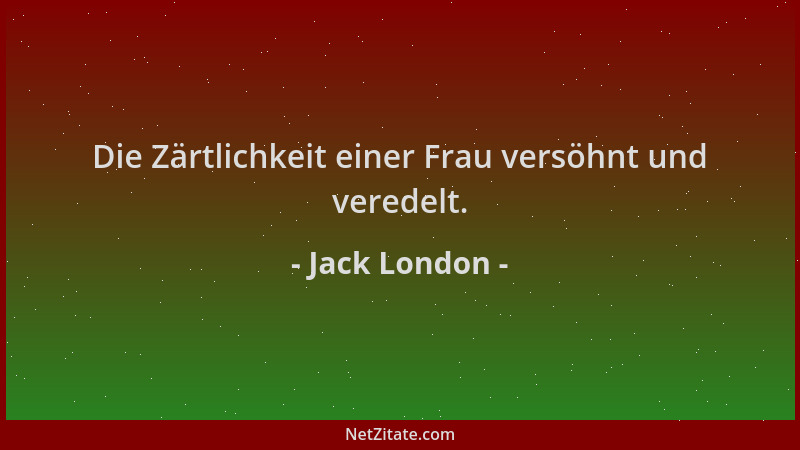 Jack London - Die Zärtlichkeit einer Frau versöhnt und veredelt....