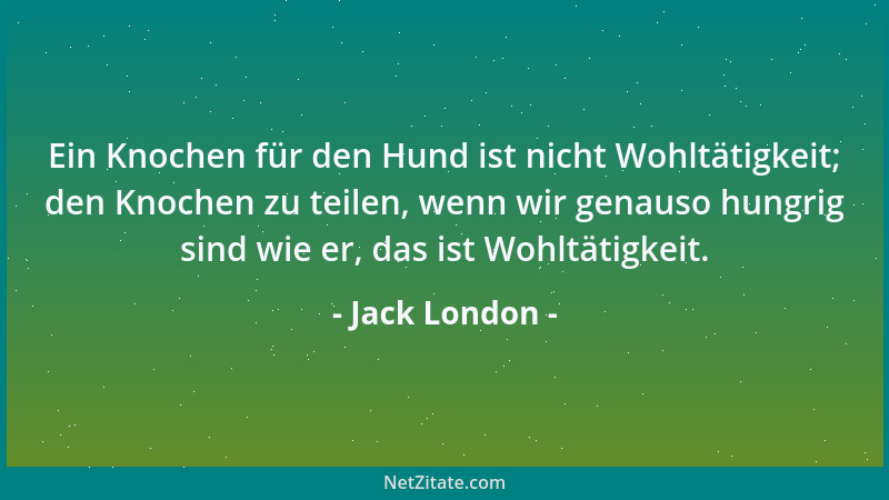 Jack London - Ein Knochen für den Hund ist nicht Wohltätigkeit; den Knochen zu teilen, wenn wir genauso hungrig sind wie er...
