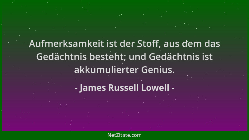 James Russell Lowell - Aufmerksamkeit ist der Stoff, aus dem das Gedächtnis besteht; und Gedächtnis ist akkumulierter Geniu...