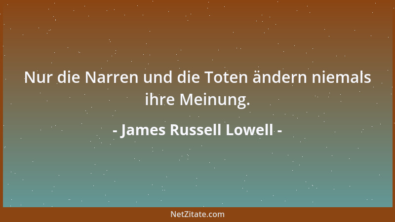 James Russell Lowell - Nur die Narren und die Toten ändern niemals ihre Meinung....