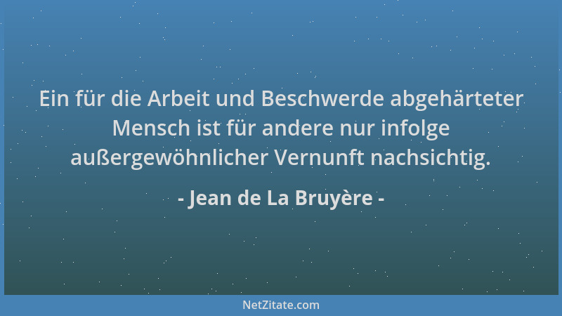 Jean de La Bruyère - Ein für die Arbeit und Beschwerde abgehärteter Mensch ist für andere nur infolge außergewöhnlicher Ver...