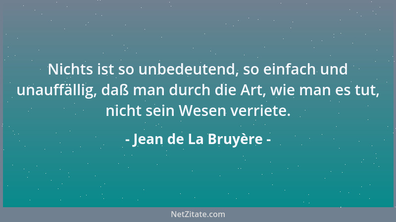 Jean de La Bruyère - Nichts ist so unbedeutend, so einfach und unauffällig, daß man durch die Art, wie man es tut, nicht se...