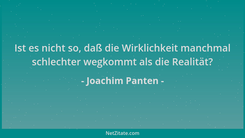 Joachim Panten - Ist es nicht so, daß die Wirklichkeit manchmal schlechter wegkommt als die Realität?...