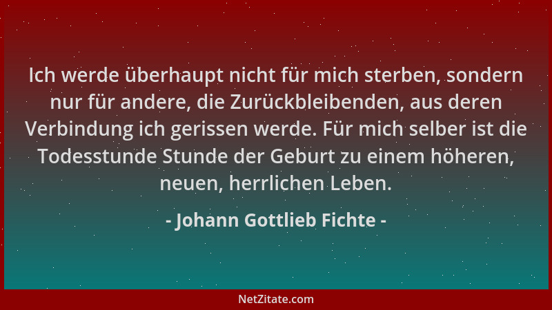 Johann Gottlieb Fichte - Ich werde überhaupt nicht für mich sterben, sondern nur für andere, die Zurückbleibenden, aus dere...