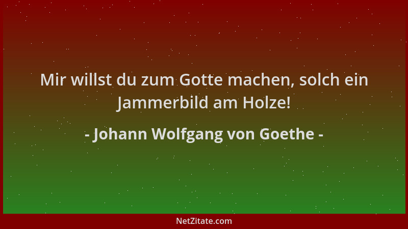Johann Wolfgang von Goethe - Mir willst du zum Gotte machen, solch ein Jammerbild am Holze!...
