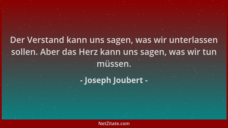 Joseph Joubert - Der Verstand kann uns sagen, was wir unterlassen sollen. Aber das Herz kann uns sagen, was wir tun müssen....