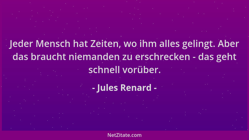 Jules Renard - Jeder Mensch hat Zeiten, wo ihm alles gelingt. Aber das braucht niemanden zu erschrecken - das geht schnell...