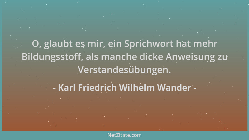 Karl Friedrich Wilhelm Wander - O, glaubt es mir, ein Sprichwort hat mehr Bildungsstoff, als manche dicke Anweisung zu Vers...