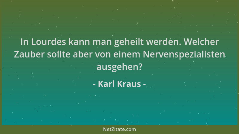 Karl Kraus - In Lourdes kann man geheilt werden. Welcher Zauber sollte aber von einem Nervenspezialisten ausgehen?...