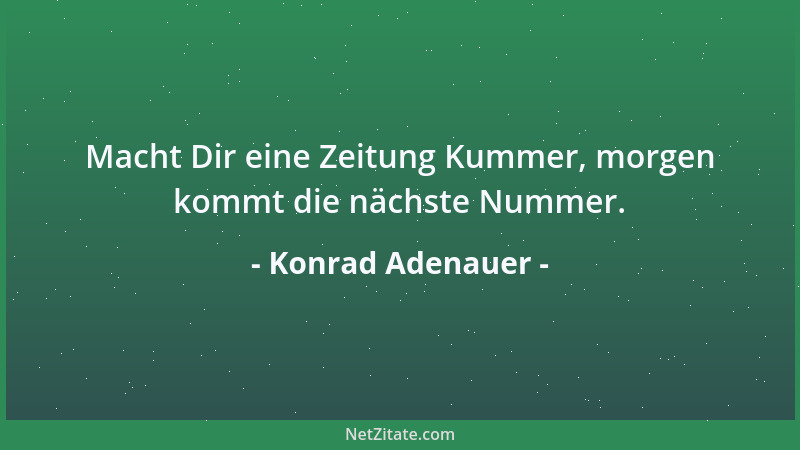 Konrad Adenauer - Macht Dir eine Zeitung Kummer, morgen kommt die nächste Nummer....