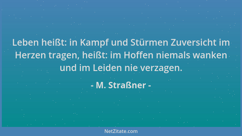 M. Straßner - Leben heißt: in Kampf und Stürmen Zuversicht im Herzen tragen, heißt: im Hoffen niemals wanken und im Leiden...