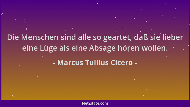 Marcus Tullius Cicero - Die Menschen sind alle so geartet, daß sie lieber eine Lüge als eine Absage hören wollen....