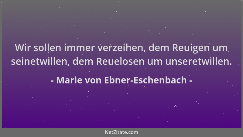 Marie von Ebner-Eschenbach - Wir sollen immer verzeihen, dem Reuigen um seinetwillen, dem Reuelosen um unseretwillen....