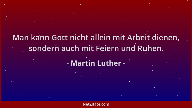 Martin Luther - Man kann Gott nicht allein mit Arbeit dienen, sondern auch mit Feiern und Ruhen....