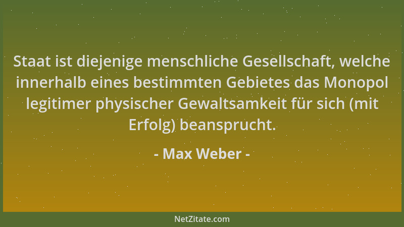 Max Weber - Staat ist diejenige menschliche Gesellschaft, welche innerhalb eines bestimmten Gebietes das Monopol legitimer...