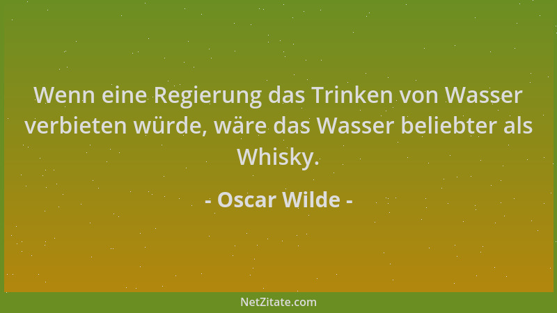 Oscar Wilde - Wenn eine Regierung das Trinken von Wasser verbieten würde, wäre das Wasser beliebter als Whisky....